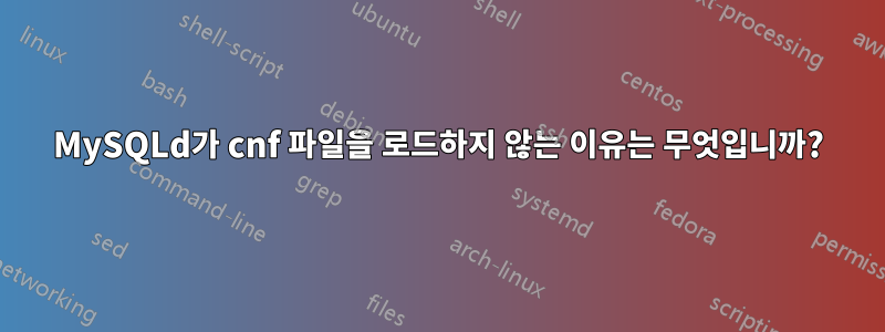 MySQLd가 cnf 파일을 로드하지 않는 이유는 무엇입니까?