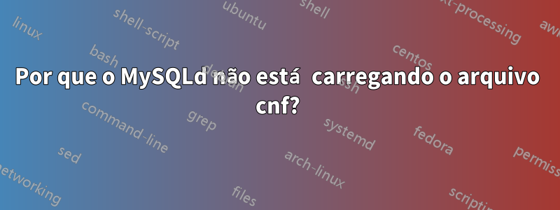 Por que o MySQLd não está carregando o arquivo cnf?