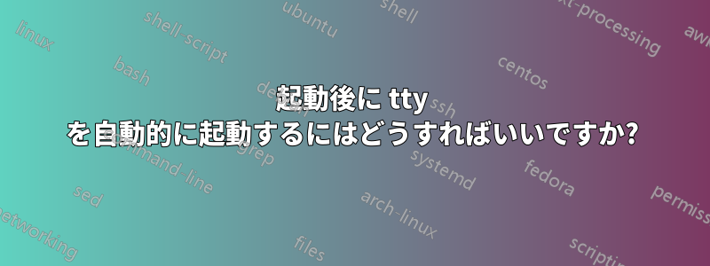 起動後に tty を自動的に起動するにはどうすればいいですか?