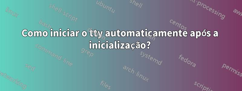 Como iniciar o tty automaticamente após a inicialização?