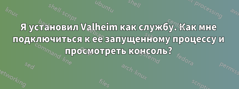 Я установил Valheim как службу. Как мне подключиться к ее запущенному процессу и просмотреть консоль?