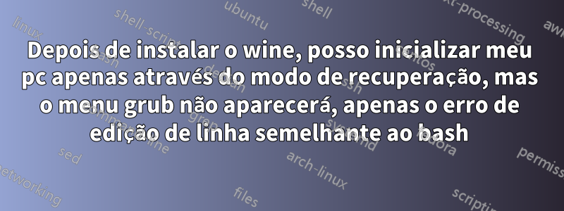 Depois de instalar o wine, posso inicializar meu pc apenas através do modo de recuperação, mas o menu grub não aparecerá, apenas o erro de edição de linha semelhante ao bash