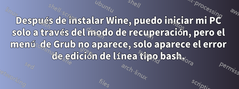 Después de instalar Wine, puedo iniciar mi PC solo a través del modo de recuperación, pero el menú de Grub no aparece, solo aparece el error de edición de línea tipo bash.