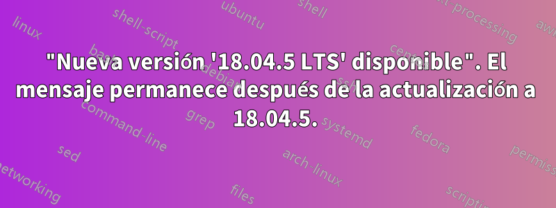 "Nueva versión '18.04.5 LTS' disponible". El mensaje permanece después de la actualización a 18.04.5.