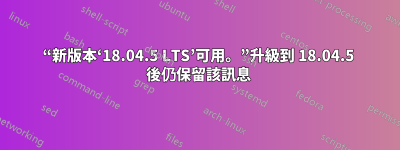 “新版本‘18.04.5 LTS’可用。”升級到 18.04.5 後仍保留該訊息