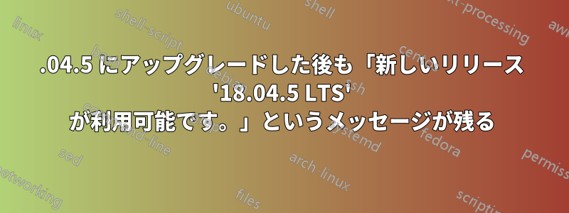 18.04.5 にアップグレードした後も「新しいリリース '18.04.5 LTS' が利用可能です。」というメッセージが残る