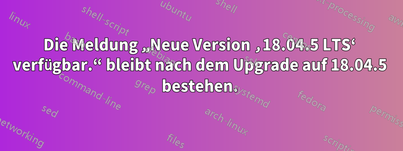 Die Meldung „Neue Version ‚18.04.5 LTS‘ verfügbar.“ bleibt nach dem Upgrade auf 18.04.5 bestehen.