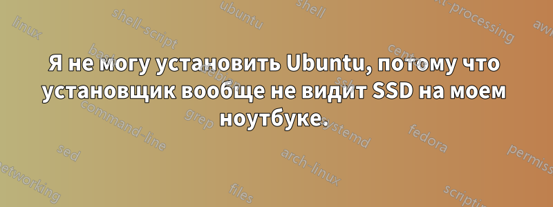 Я не могу установить Ubuntu, потому что установщик вообще не видит SSD на моем ноутбуке.