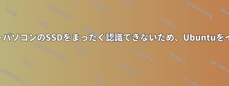 インストーラーがノートパソコンのSSDをまったく認識できないため、Ubuntuをインストールできません