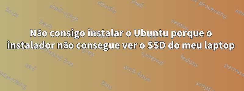 Não consigo instalar o Ubuntu porque o instalador não consegue ver o SSD do meu laptop