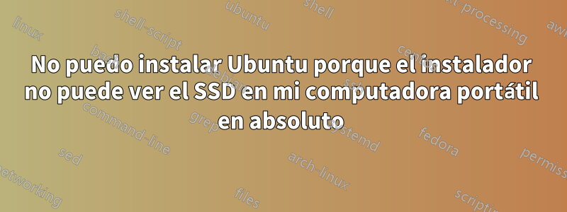 No puedo instalar Ubuntu porque el instalador no puede ver el SSD en mi computadora portátil en absoluto