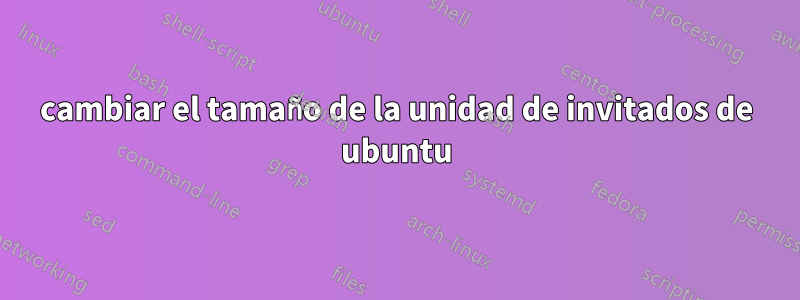 cambiar el tamaño de la unidad de invitados de ubuntu