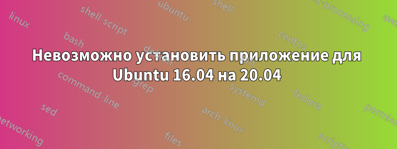 Невозможно установить приложение для Ubuntu 16.04 на 20.04