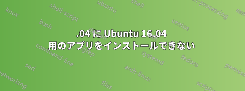 20.04 に Ubuntu 16.04 用のアプリをインストールできない