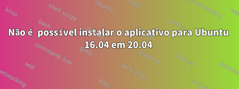 Não é possível instalar o aplicativo para Ubuntu 16.04 em 20.04