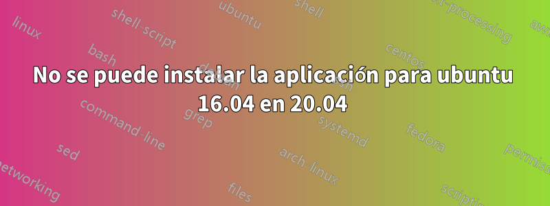 No se puede instalar la aplicación para ubuntu 16.04 en 20.04