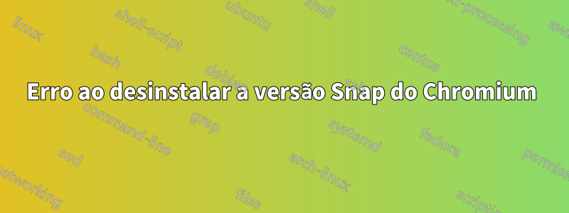 Erro ao desinstalar a versão Snap do Chromium