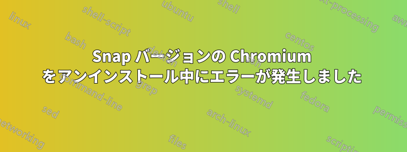 Snap バージョンの Chromium をアンインストール中にエラーが発生しました