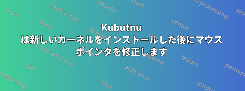 Kubutnu は新しいカーネルをインストールした後にマウス ポインタを修正します