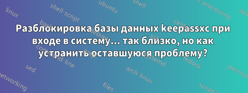 Разблокировка базы данных keepassxc при входе в систему... так близко, но как устранить оставшуюся проблему?