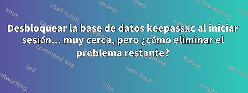 Desbloquear la base de datos keepassxc al iniciar sesión... muy cerca, pero ¿cómo eliminar el problema restante?