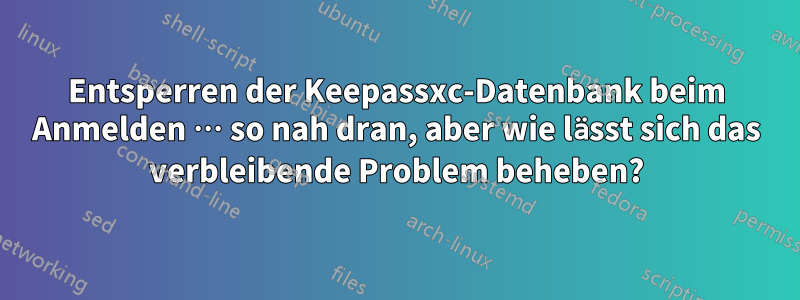 Entsperren der Keepassxc-Datenbank beim Anmelden … so nah dran, aber wie lässt sich das verbleibende Problem beheben?