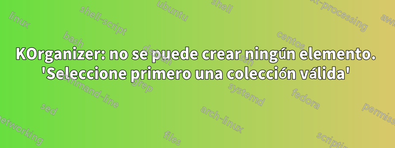 KOrganizer: no se puede crear ningún elemento. 'Seleccione primero una colección válida'