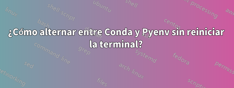 ¿Cómo alternar entre Conda y Pyenv sin reiniciar la terminal?