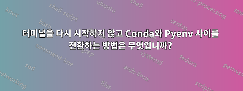 터미널을 다시 시작하지 않고 Conda와 Pyenv 사이를 전환하는 방법은 무엇입니까?