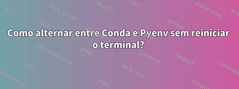 Como alternar entre Conda e Pyenv sem reiniciar o terminal?