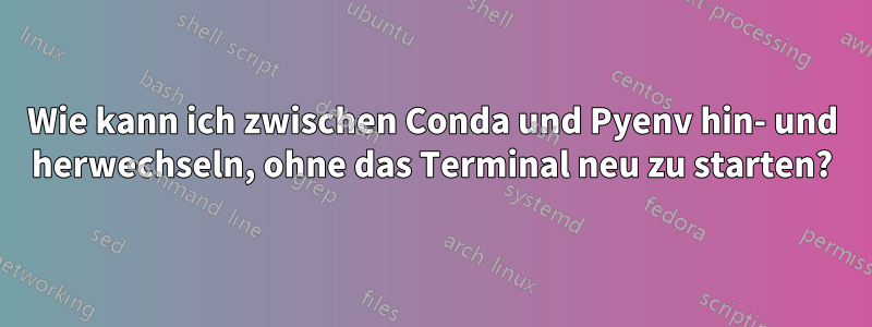 Wie kann ich zwischen Conda und Pyenv hin- und herwechseln, ohne das Terminal neu zu starten?