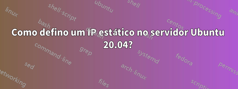 Como defino um IP estático no servidor Ubuntu 20.04?