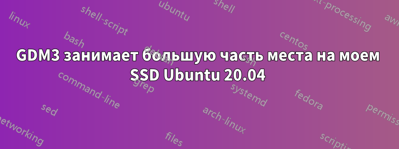 GDM3 занимает большую часть места на моем SSD Ubuntu 20.04