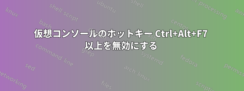 仮想コンソールのホットキー Ctrl+Alt+F7 以上を無効にする