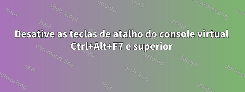 Desative as teclas de atalho do console virtual Ctrl+Alt+F7 e superior