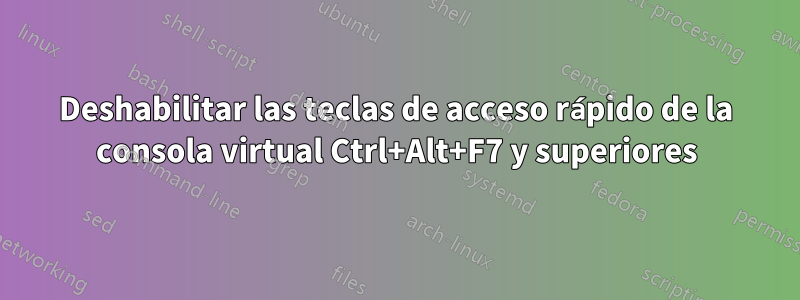 Deshabilitar las teclas de acceso rápido de la consola virtual Ctrl+Alt+F7 y superiores