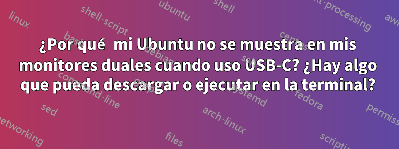 ¿Por qué mi Ubuntu no se muestra en mis monitores duales cuando uso USB-C? ¿Hay algo que pueda descargar o ejecutar en la terminal?