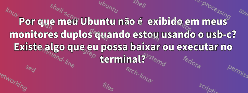 Por que meu Ubuntu não é exibido em meus monitores duplos quando estou usando o usb-c? Existe algo que eu possa baixar ou executar no terminal?