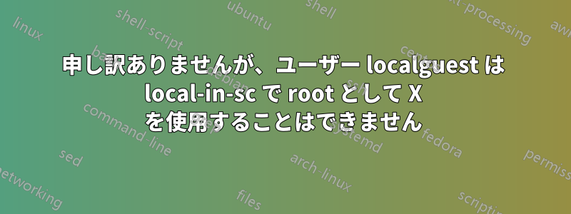 申し訳ありませんが、ユーザー localguest は local-in-sc で root として X を使用することはできません