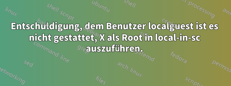 Entschuldigung, dem Benutzer localguest ist es nicht gestattet, X als Root in local-in-sc auszuführen.