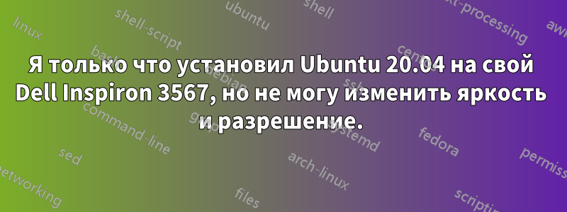 Я только что установил Ubuntu 20.04 на свой Dell Inspiron 3567, но не могу изменить яркость и разрешение.