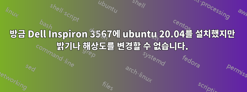 방금 Dell Inspiron 3567에 ubuntu 20.04를 설치했지만 밝기나 해상도를 변경할 수 없습니다.