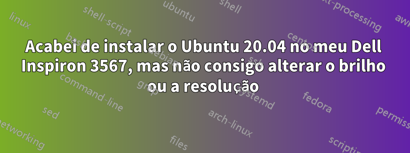 Acabei de instalar o Ubuntu 20.04 no meu Dell Inspiron 3567, mas não consigo alterar o brilho ou a resolução