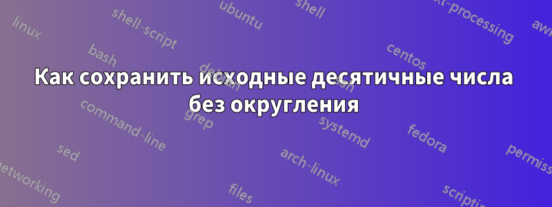 Как сохранить исходные десятичные числа без округления