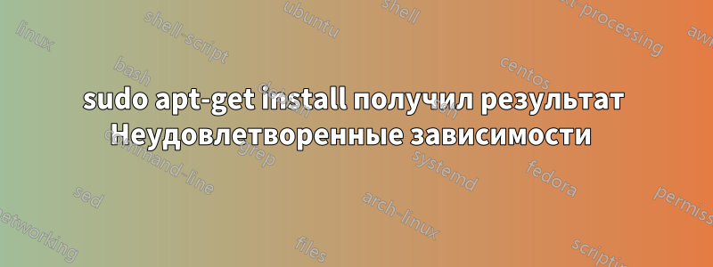 sudo apt-get install получил результат Неудовлетворенные зависимости 