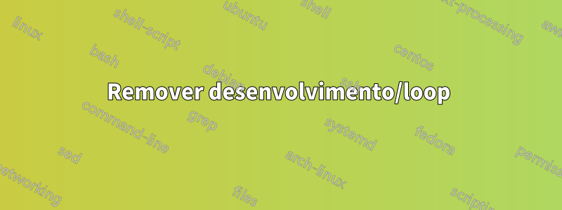 Remover desenvolvimento/loop