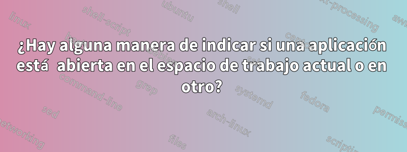 ¿Hay alguna manera de indicar si una aplicación está abierta en el espacio de trabajo actual o en otro?