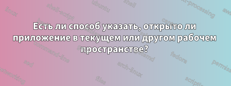 Есть ли способ указать, открыто ли приложение в текущем или другом рабочем пространстве?