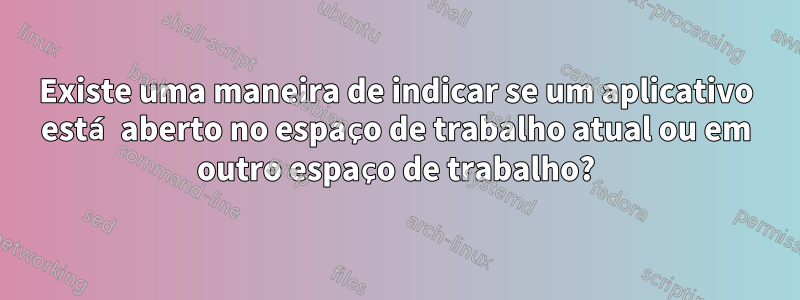 Existe uma maneira de indicar se um aplicativo está aberto no espaço de trabalho atual ou em outro espaço de trabalho?