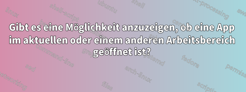 Gibt es eine Möglichkeit anzuzeigen, ob eine App im aktuellen oder einem anderen Arbeitsbereich geöffnet ist?